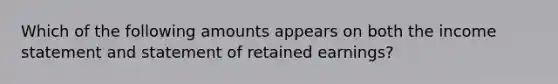 Which of the following amounts appears on both the income statement and statement of retained earnings?