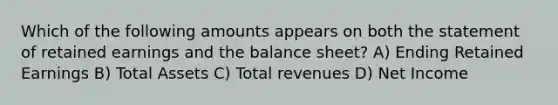 Which of the following amounts appears on both the statement of retained earnings and the balance sheet? A) Ending Retained Earnings B) Total Assets C) Total revenues D) Net Income