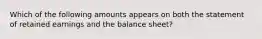 Which of the following amounts appears on both the statement of retained earnings and the balance sheet?