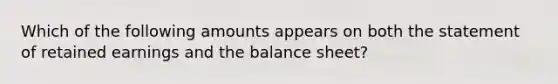 Which of the following amounts appears on both the statement of retained earnings and the balance sheet?