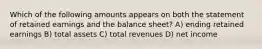 Which of the following amounts appears on both the statement of retained earnings and the balance sheet? A) ending retained earnings B) total assets C) total revenues D) net income