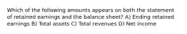 Which of the following amounts appears on both the statement of retained earnings and the balance sheet? A) Ending retained earnings B) Total assets C) Total revenues D) Net income