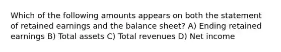 Which of the following amounts appears on both the statement of retained earnings and the balance sheet? A) Ending retained earnings B) Total assets C) Total revenues D) Net income