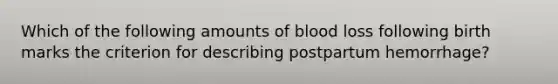 Which of the following amounts of blood loss following birth marks the criterion for describing postpartum hemorrhage?