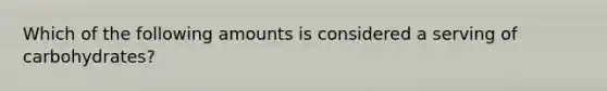 Which of the following amounts is considered a serving of carbohydrates?