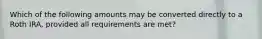 Which of the following amounts may be converted directly to a Roth IRA, provided all requirements are met?