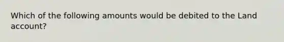 Which of the following amounts would be debited to the Land​ account?