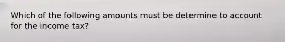 Which of the following amounts must be determine to account for the income tax?