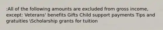 :All of the following amounts are excluded from gross income, except: Veterans' benefits Gifts Child support payments Tips and gratuities Scholarship grants for tuition