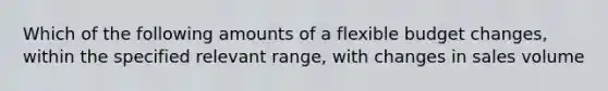 Which of the following amounts of a flexible budget​ changes, within the specified relevant​ range, with changes in sales​ volume