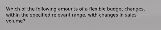 Which of the following amounts of a flexible budget​ changes, within the specified relevant​ range, with changes in sales​ volume?