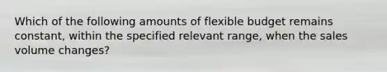 Which of the following amounts of flexible budget remains constant, within the specified relevant range, when the sales volume changes?