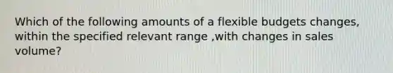 Which of the following amounts of a flexible budgets changes, within the specified relevant range ,with changes in sales volume?