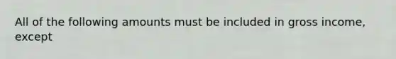 All of the following amounts must be included in gross income, except