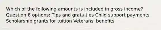 Which of the following amounts is included in gross income? Question 8 options: Tips and gratuities Child support payments Scholarship grants for tuition Veterans' benefits