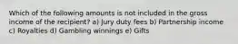 Which of the following amounts is not included in the gross income of the recipient? a) Jury duty fees b) Partnership income c) Royalties d) Gambling winnings e) Gifts