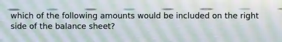 which of the following amounts would be included on the right side of the balance sheet?