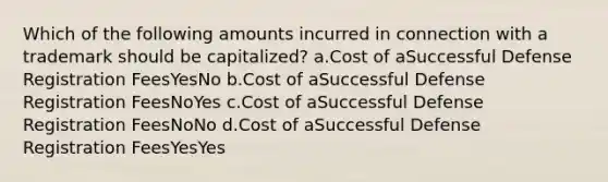 Which of the following amounts incurred in connection with a trademark should be capitalized? a.Cost of aSuccessful Defense Registration FeesYesNo b.Cost of aSuccessful Defense Registration FeesNoYes c.Cost of aSuccessful Defense Registration FeesNoNo d.Cost of aSuccessful Defense Registration FeesYesYes