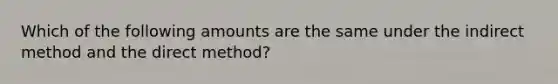 Which of the following amounts are the same under the indirect method and the direct method?