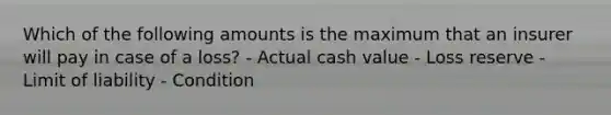 Which of the following amounts is the maximum that an insurer will pay in case of a loss? - Actual cash value - Loss reserve - Limit of liability - Condition