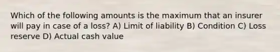 Which of the following amounts is the maximum that an insurer will pay in case of a loss? A) Limit of liability B) Condition C) Loss reserve D) Actual cash value