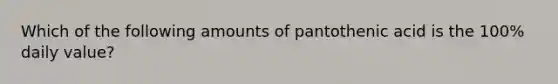 Which of the following amounts of pantothenic acid is the 100% daily value?