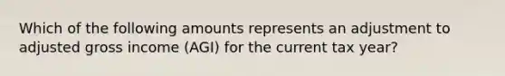 Which of the following amounts represents an adjustment to adjusted gross income (AGI) for the current tax year?