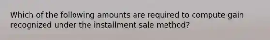 Which of the following amounts are required to compute gain recognized under the installment sale method?