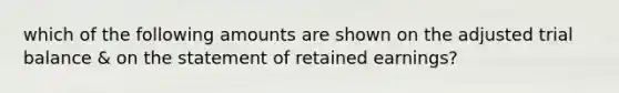 which of the following amounts are shown on the adjusted trial balance & on the statement of retained earnings?