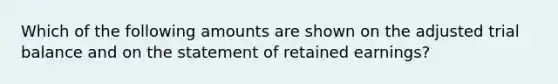 Which of the following amounts are shown on the adjusted trial balance and on the statement of retained earnings?