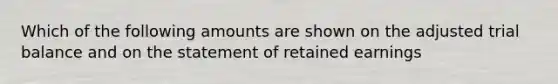 Which of the following amounts are shown on the adjusted trial balance and on the statement of retained earnings