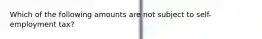 Which of the following amounts are not subject to self-employment tax?