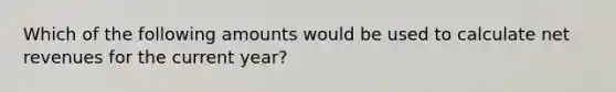 Which of the following amounts would be used to calculate net revenues for the current year?