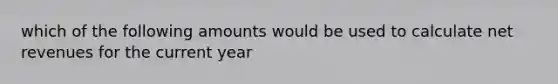 which of the following amounts would be used to calculate net revenues for the current year