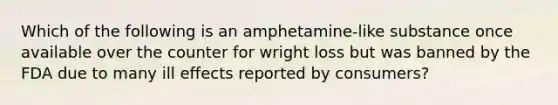 Which of the following is an amphetamine-like substance once available over the counter for wright loss but was banned by the FDA due to many ill effects reported by consumers?