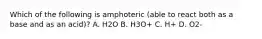 Which of the following is amphoteric (able to react both as a base and as an acid)? A. H2O B. H3O+ C. H+ D. O2-