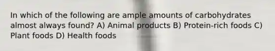 In which of the following are ample amounts of carbohydrates almost always found? A) Animal products B) Protein-rich foods C) Plant foods D) Health foods