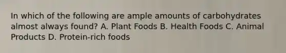 In which of the following are ample amounts of carbohydrates almost always found? A. Plant Foods B. Health Foods C. Animal Products D. Protein-rich foods