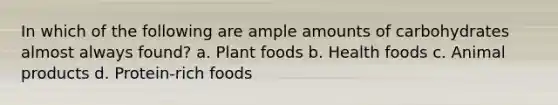 In which of the following are ample amounts of carbohydrates almost always found? a. Plant foods b. Health foods c. Animal products d. Protein-rich foods