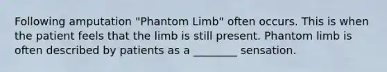 Following amputation "Phantom Limb" often occurs. This is when the patient feels that the limb is still present. Phantom limb is often described by patients as a ________ sensation.