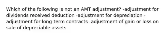 Which of the following is not an AMT adjustment? -adjustment for dividends received deduction -adjustment for depreciation -adjustment for long-term contracts -adjustment of gain or loss on sale of depreciable assets