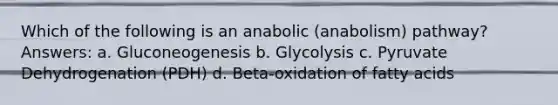 Which of the following is an anabolic (anabolism) pathway? Answers: a. Gluconeogenesis b. Glycolysis c. Pyruvate Dehydrogenation (PDH) d. Beta-oxidation of fatty acids