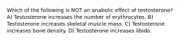 Which of the following is NOT an anabolic effect of testosterone? A) Testosterone increases the number of erythrocytes. B) Testosterone increases skeletal muscle mass. C) Testosterone increases bone density. D) Testosterone increases libido.