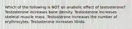 Which of the following is NOT an anabolic effect of testosterone? Testosterone increases bone density. Testosterone increases skeletal muscle mass. Testosterone increases the number of erythrocytes. Testosterone increases libido.