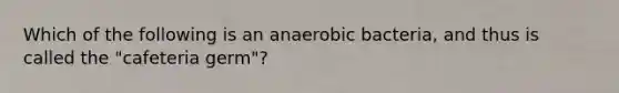 Which of the following is an anaerobic bacteria, and thus is called the "cafeteria germ"?