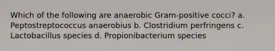 Which of the following are anaerobic Gram-positive cocci? a. Peptostreptococcus anaerobius b. Clostridium perfringens c. Lactobacillus species d. Propionibacterium species