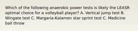 Which of the following anaerobic power tests is likely the LEASR optimal choice for a volleyball player? A. Vertical jump test B. Wingate test C. Margaria-Kalamen star sprint test C. Medicine ball throw