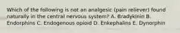 Which of the following is not an analgesic (pain reliever) found naturally in the central nervous system? A. Bradykinin B. Endorphins C. Endogenous opioid D. Enkephalins E. Dynorphin