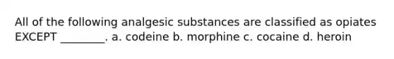 All of the following analgesic substances are classified as opiates EXCEPT ________. a. codeine b. morphine c. cocaine d. heroin