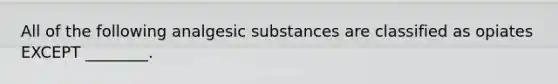 All of the following analgesic substances are classified as opiates EXCEPT ________.